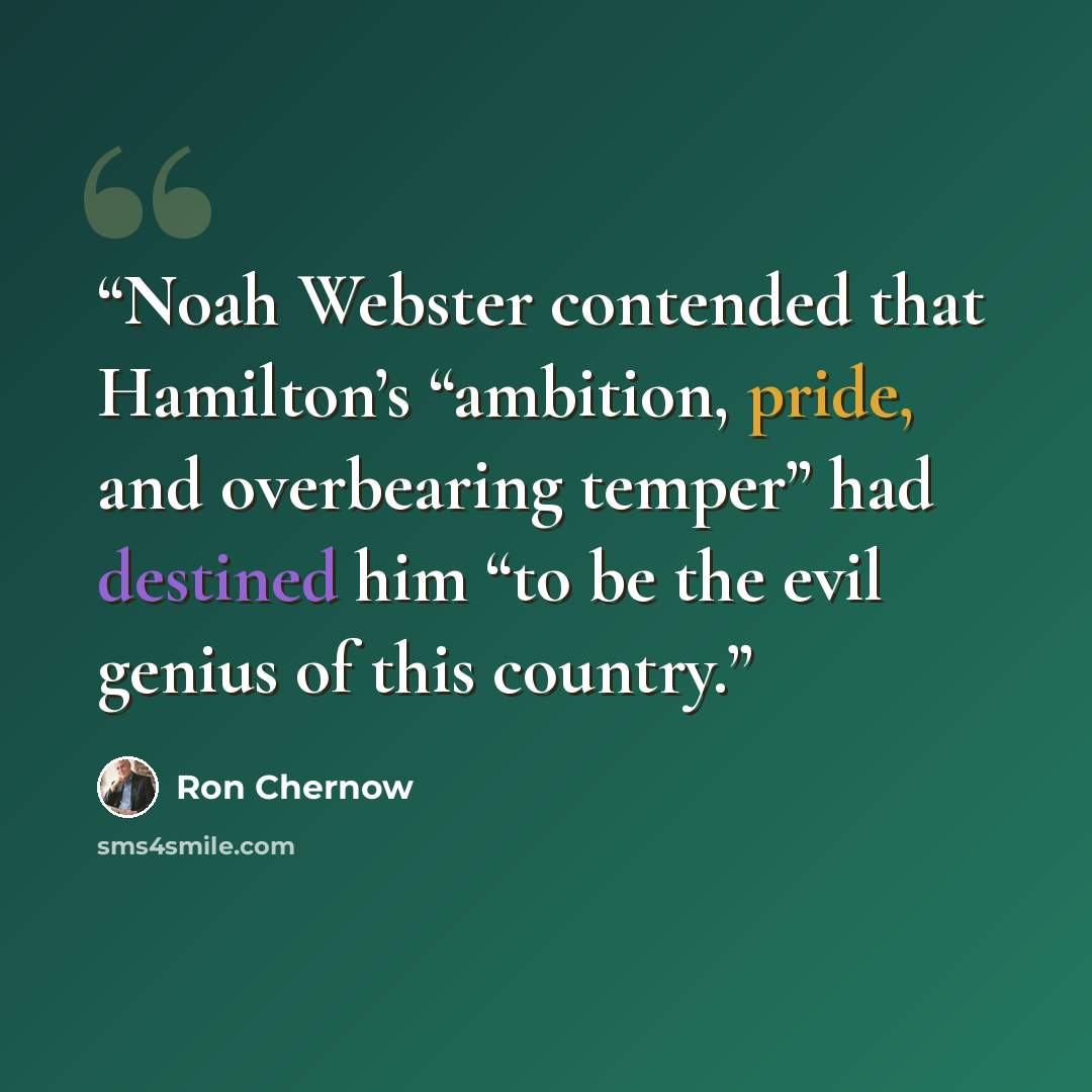 “Noah Webster contended that Hamilton’s “ambition, pride, and overbearing temper” had destined him “to be the evil genius of this country.” quote by Ron Chernow