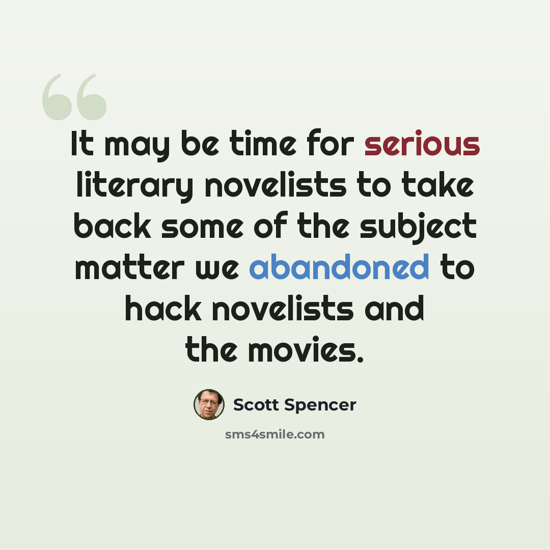 “It may be time for serious literary novelists to take back some of the subject matter we abandoned to hack novelists and the movies.” quote by Scott Spencer