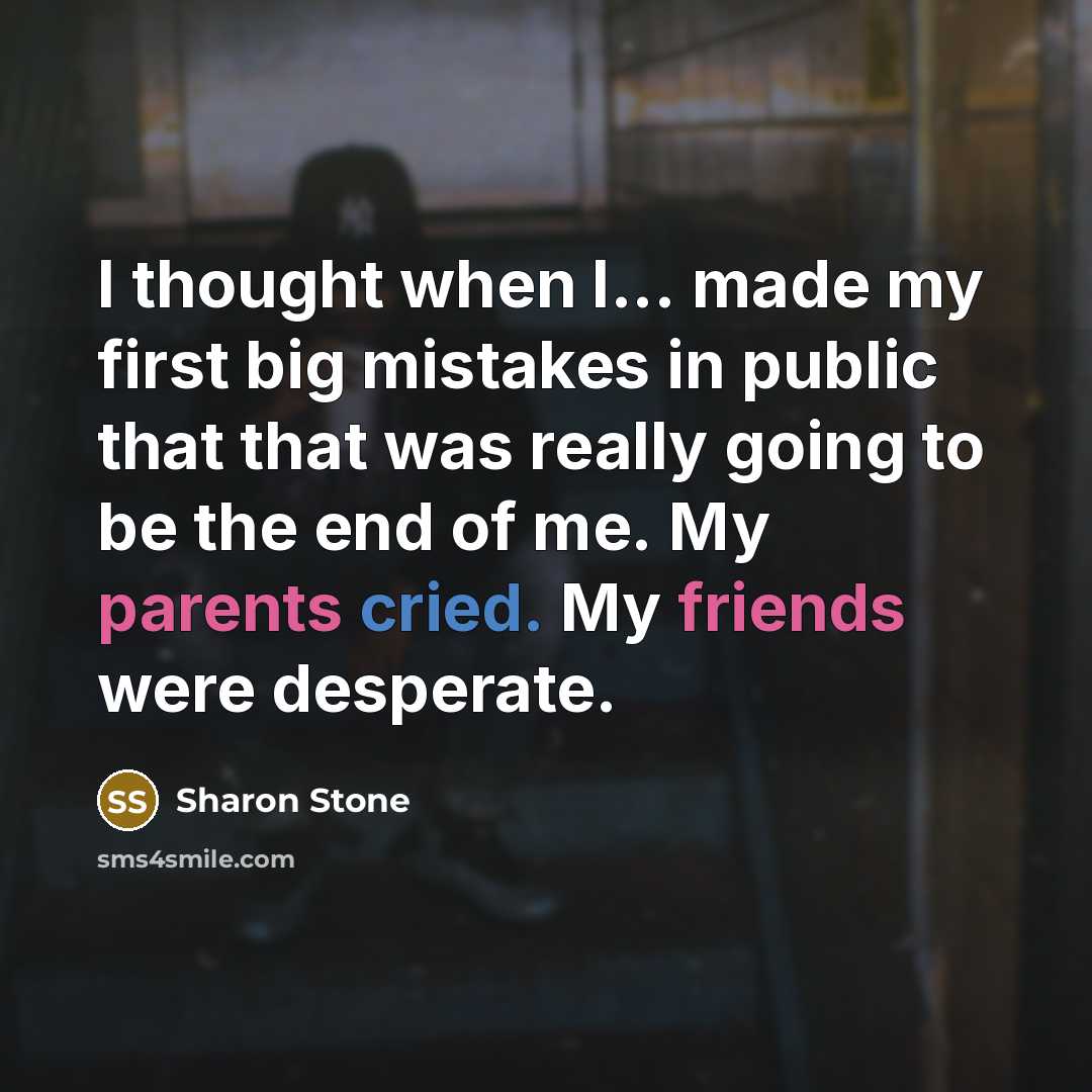 “I thought when I... made my first big mistakes in public that that was really going to be the end of me. My parents cried. My friends were desperate.” quote by Sharon Stone
