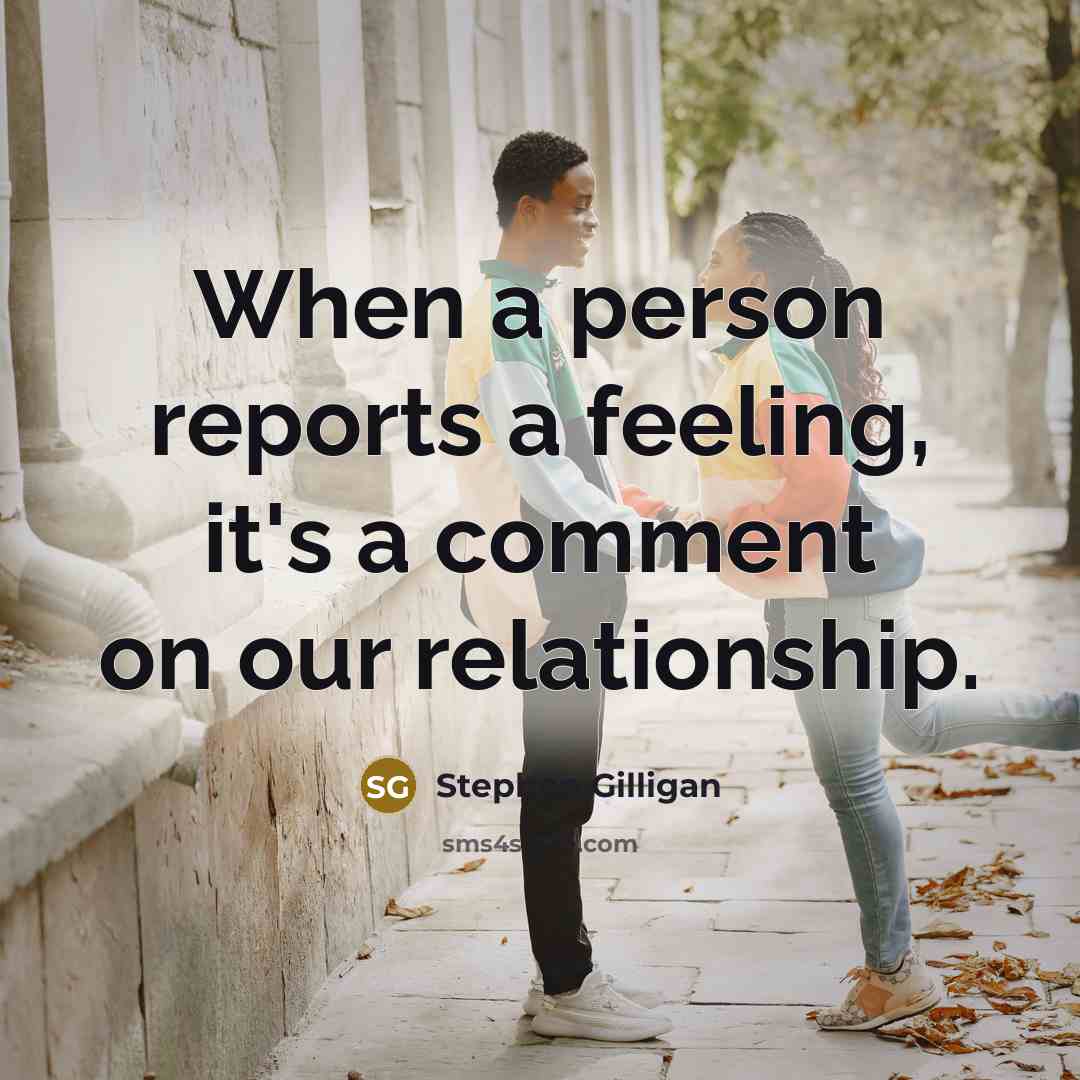 “When a person reports a feeling, it's a comment on our relationship.” quote by Stephen Gilligan