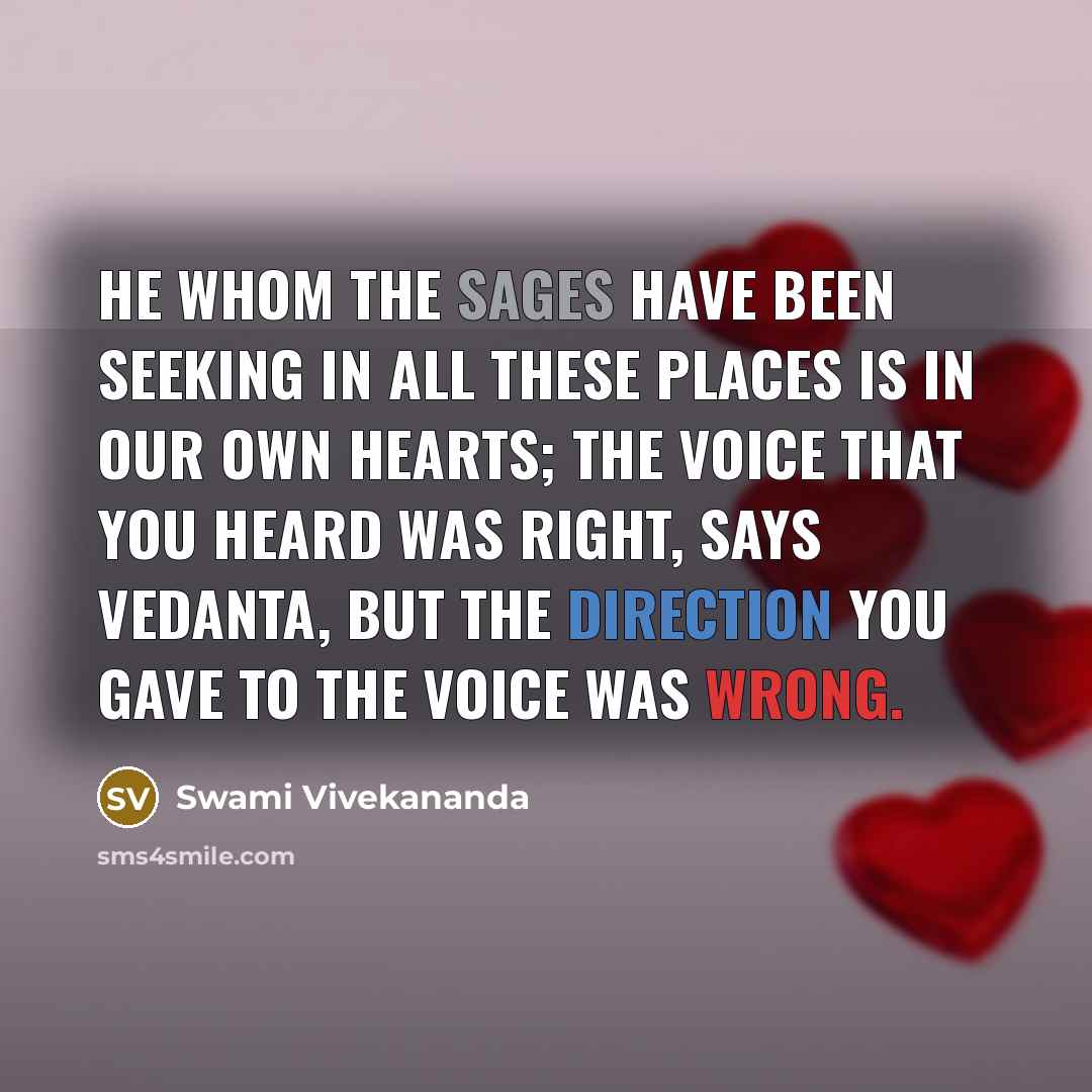“He whom the sages have been seeking in all these places is in our own hearts; the voice that you heard was right, says Vedanta, but the direction you gave to the voice was wrong.” quote by Swami Vivekananda