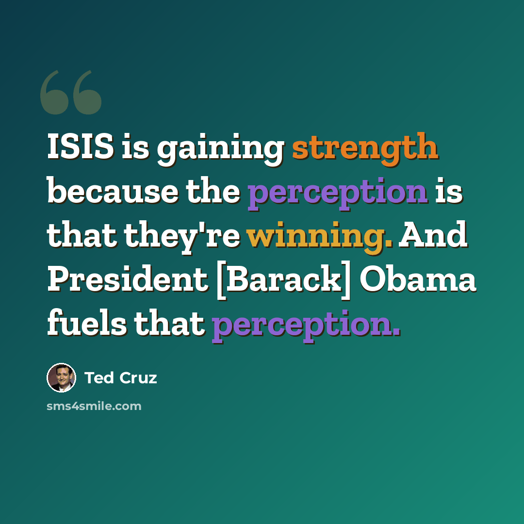 “ISIS is gaining strength because the perception is that they're winning. And President [Barack] Obama fuels that perception.” quote by Ted Cruz