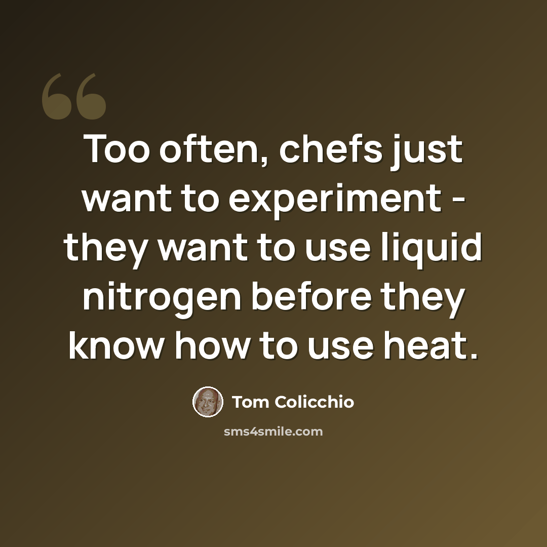 “Too often, chefs just want to experiment - they want to use liquid nitrogen before they know how to use heat.” quote by Tom Colicchio
