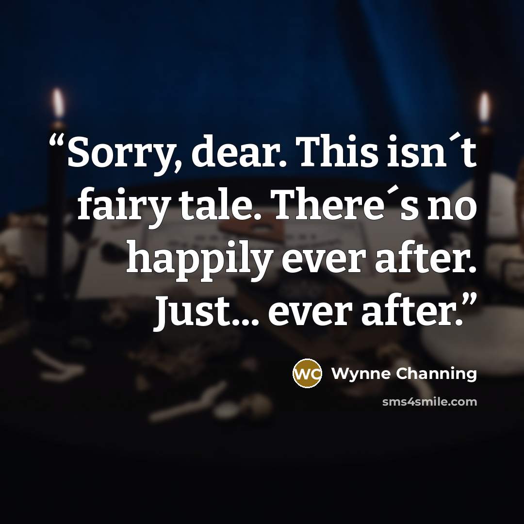 “Sorry, dear. This isn´t fairy tale. There´s no happily ever after. Just... ever after.” quote by Wynne Channing