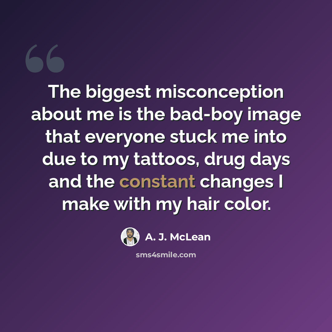 “The biggest misconception about me is the bad-boy image that everyone stuck me into due to my tattoos, drug days and the constant changes I make with my hair color.” quote by A. J. McLean