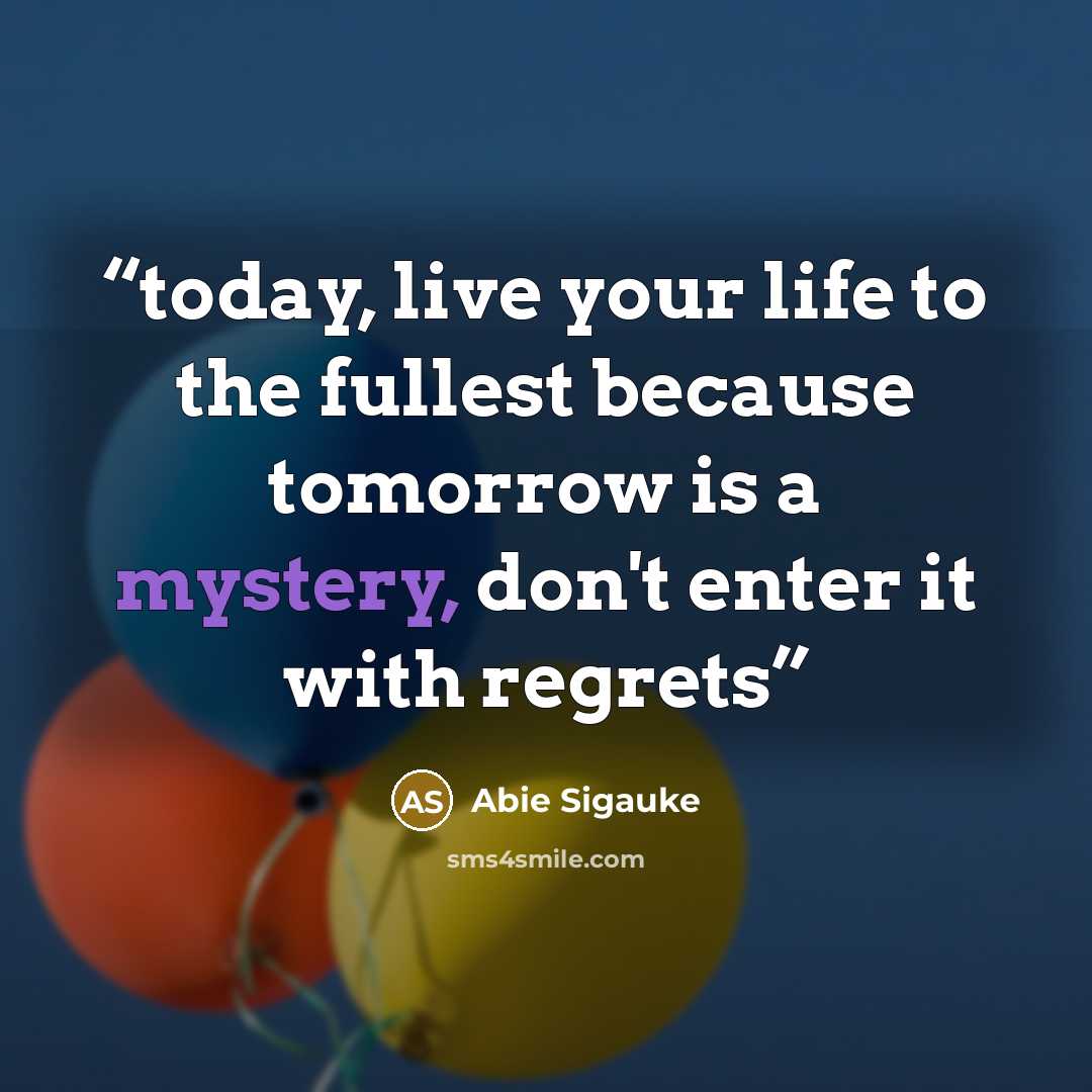 “today, live your life to the fullest because tomorrow is a mystery, don't enter it with regrets” quote by Abie Sigauke