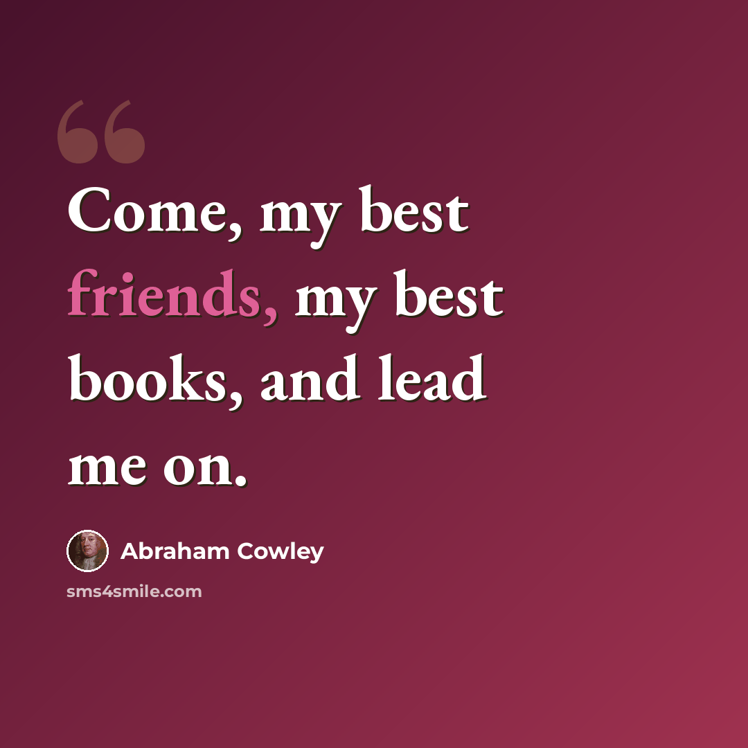 “Come, my best friends, my best books, and lead me on.” quote by Abraham Cowley