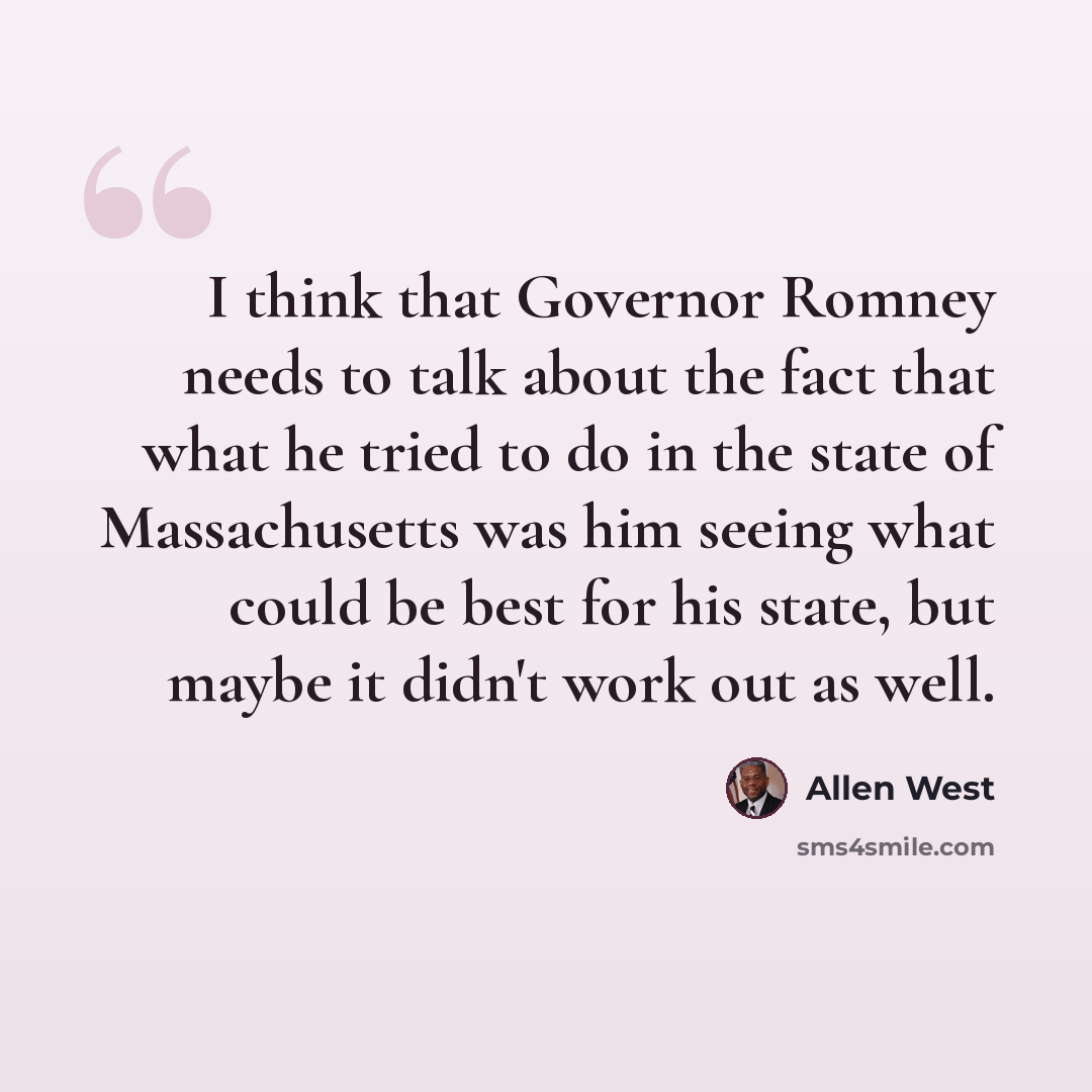 “I think that Governor Romney needs to talk about the fact that what he tried to do in the state of Massachusetts was him seeing what could be best for his state, but maybe it didn't work out as well.” quote by Allen West