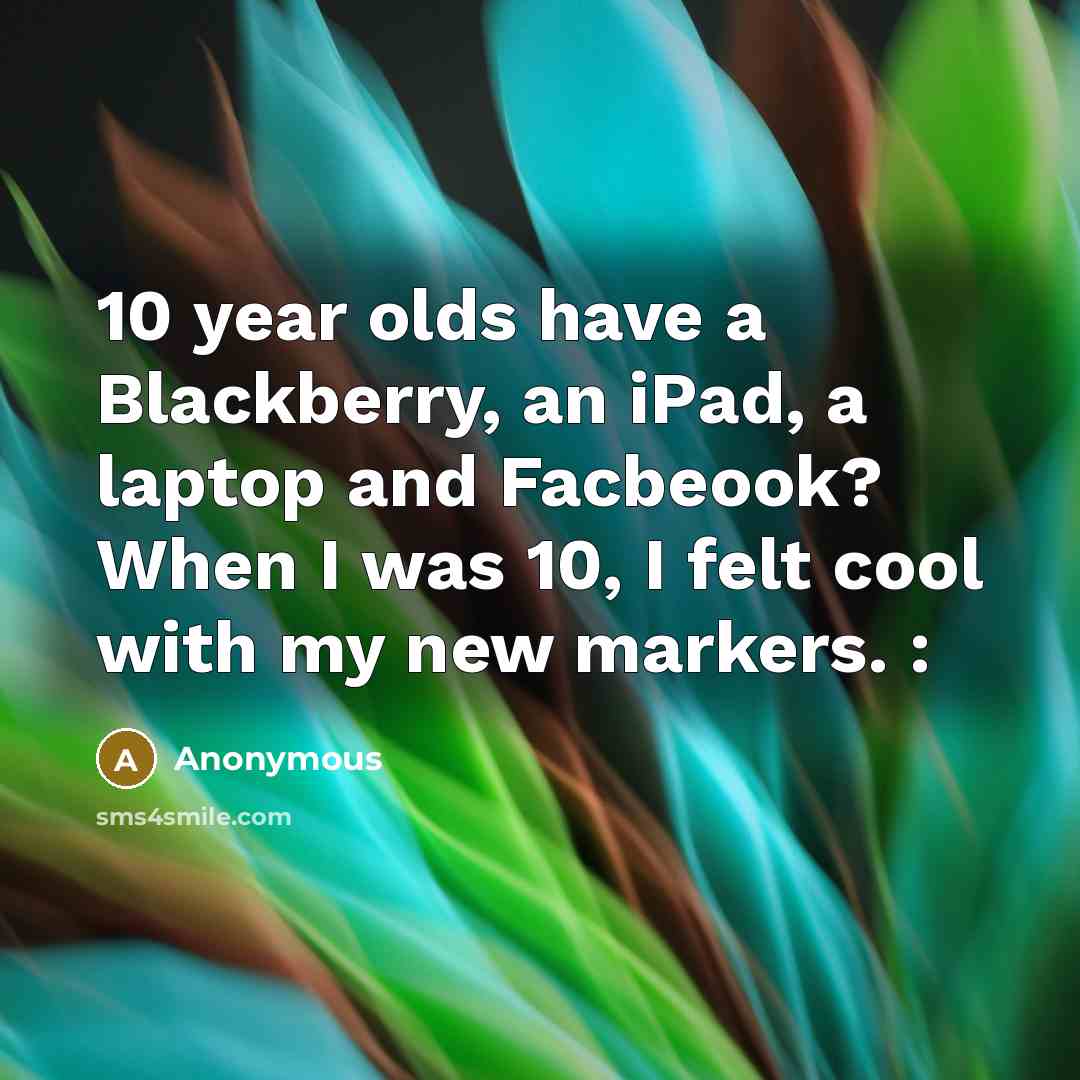 “10 year olds have a Blackberry, an iPad, a laptop and Facbeook? When I was 10, I felt cool with my new markers. :” quote by Anonymous