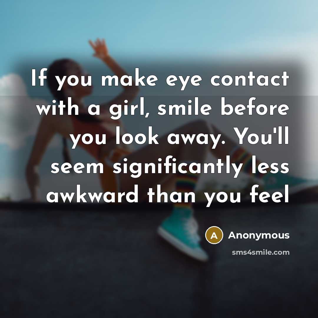“If you make eye contact with a girl, smile before you look away. You'll seem significantly less awkward than you feel” quote by Anonymous