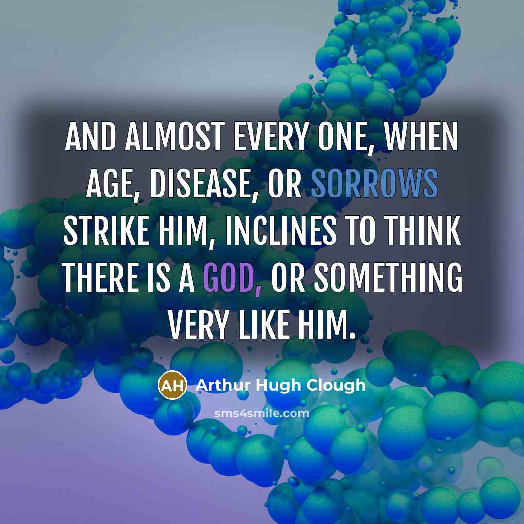 “And almost every one, when age, Disease, or sorrows strike him, Inclines to think there is a God, Or something very like him.” quote by Arthur Hugh Clough