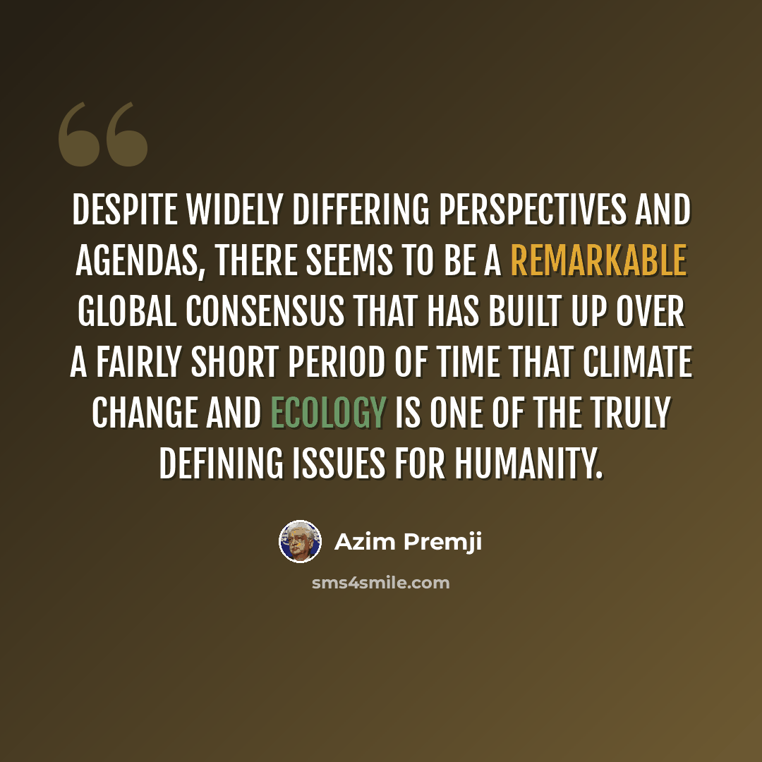 “Despite widely differing perspectives and agendas, there seems to be a remarkable global consensus that has built up over a fairly short period of time that climate change and ecology is one of the truly defining issues for humanity.” quote by Azim Premji