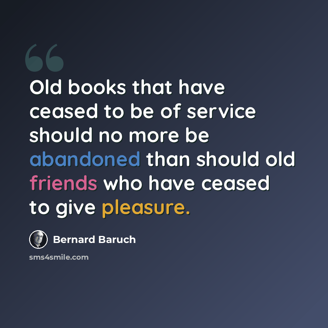 “Old books that have ceased to be of service should no more be abandoned than should old friends who have ceased to give pleasure.” quote by Bernard Baruch