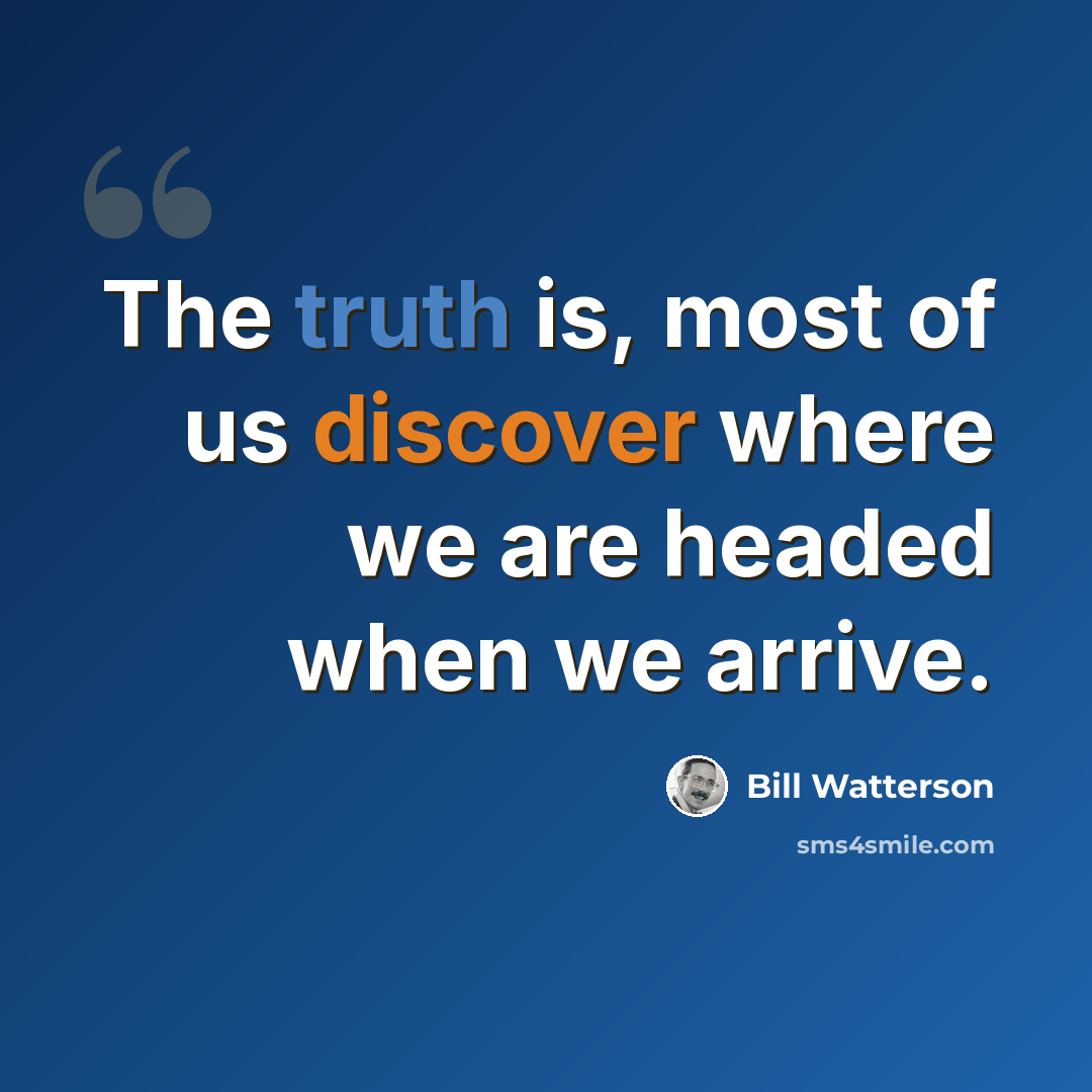 “The truth is, most of us discover where we are headed when we arrive.” quote by Bill Watterson