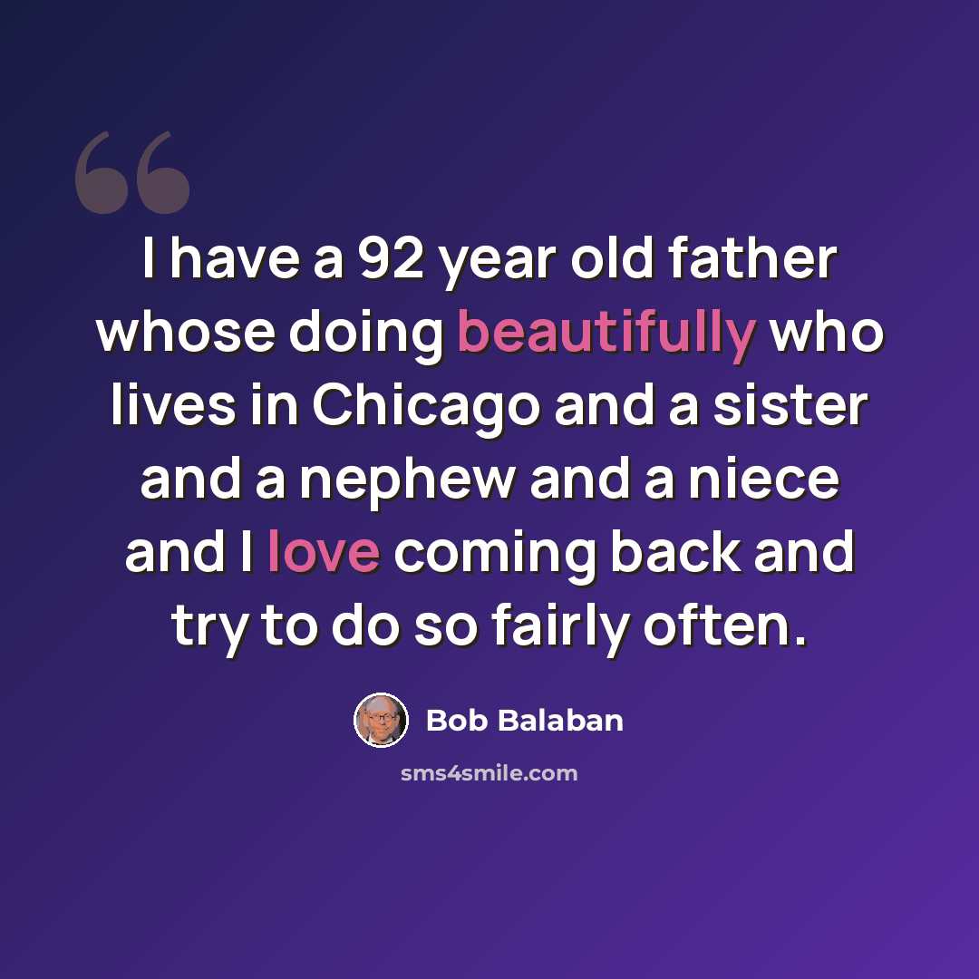 “I have a 92 year old father whose doing beautifully who lives in Chicago and a sister and a nephew and a niece and I love coming back and try to do so fairly often.” quote by Bob Balaban