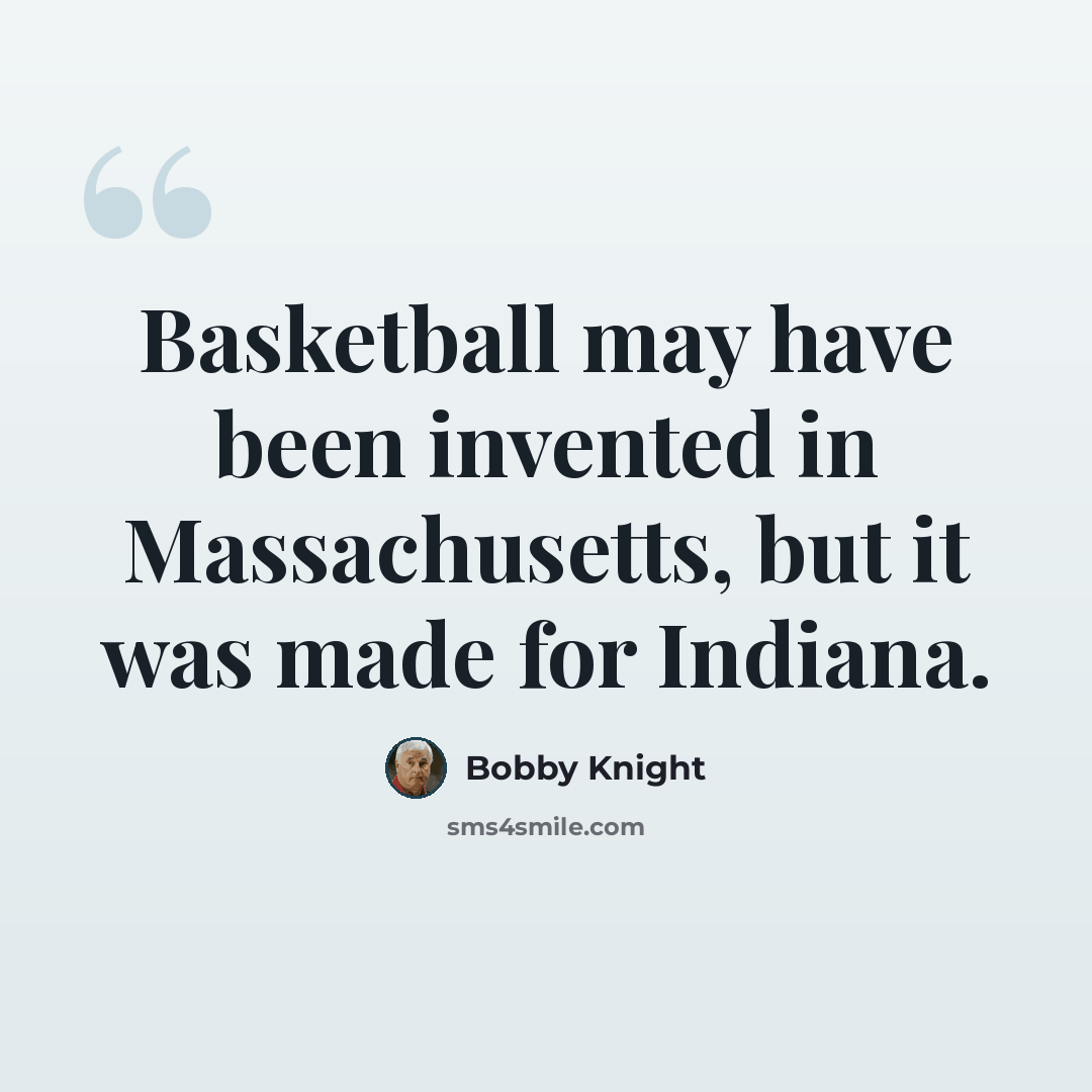 “Basketball may have been invented in Massachusetts, but it was made for Indiana.” quote by Bobby Knight