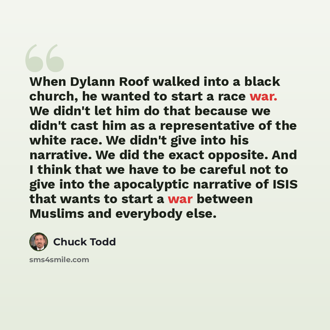 “When Dylann Roof walked into a black church, he wanted to start a race war. We didn't let him do that because we didn't cast him as a representative of the white race. We didn't give into his narrative. We did the exact opposite. And I think that we have to be careful not to give into the…” quote by Chuck Todd