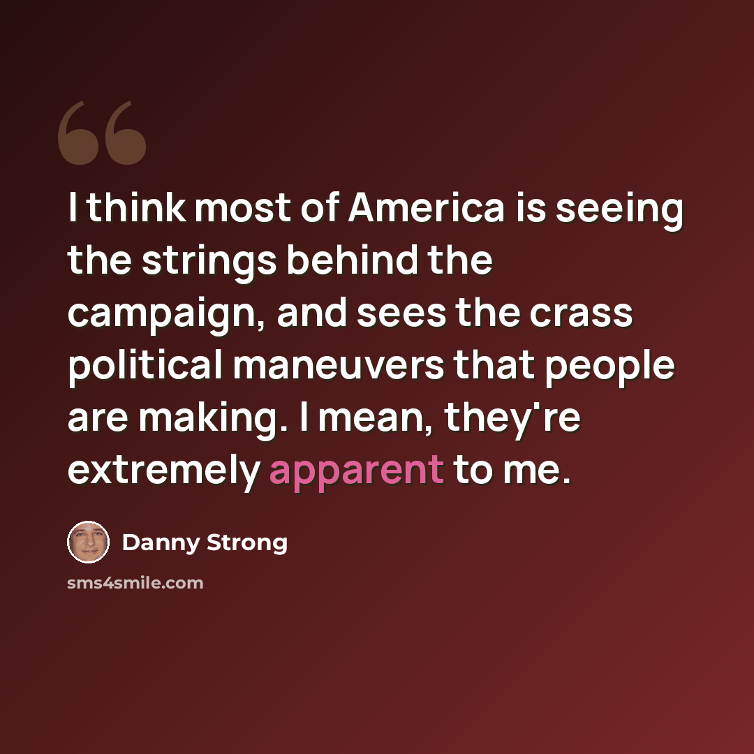 “I think most of America is seeing the strings behind the campaign, and sees the crass political maneuvers that people are making. I mean, they're extremely apparent to me.” quote by Danny Strong