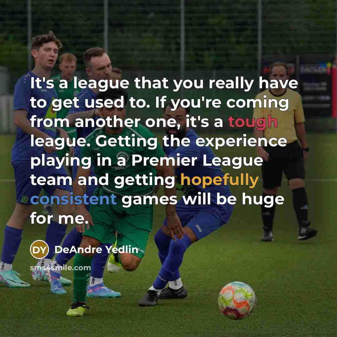 “It's a league that you really have to get used to. If you're coming from another one, it's a tough league. Getting the experience playing in a Premier League team and getting hopefully consistent games will be huge for me.” quote by DeAndre Yedlin