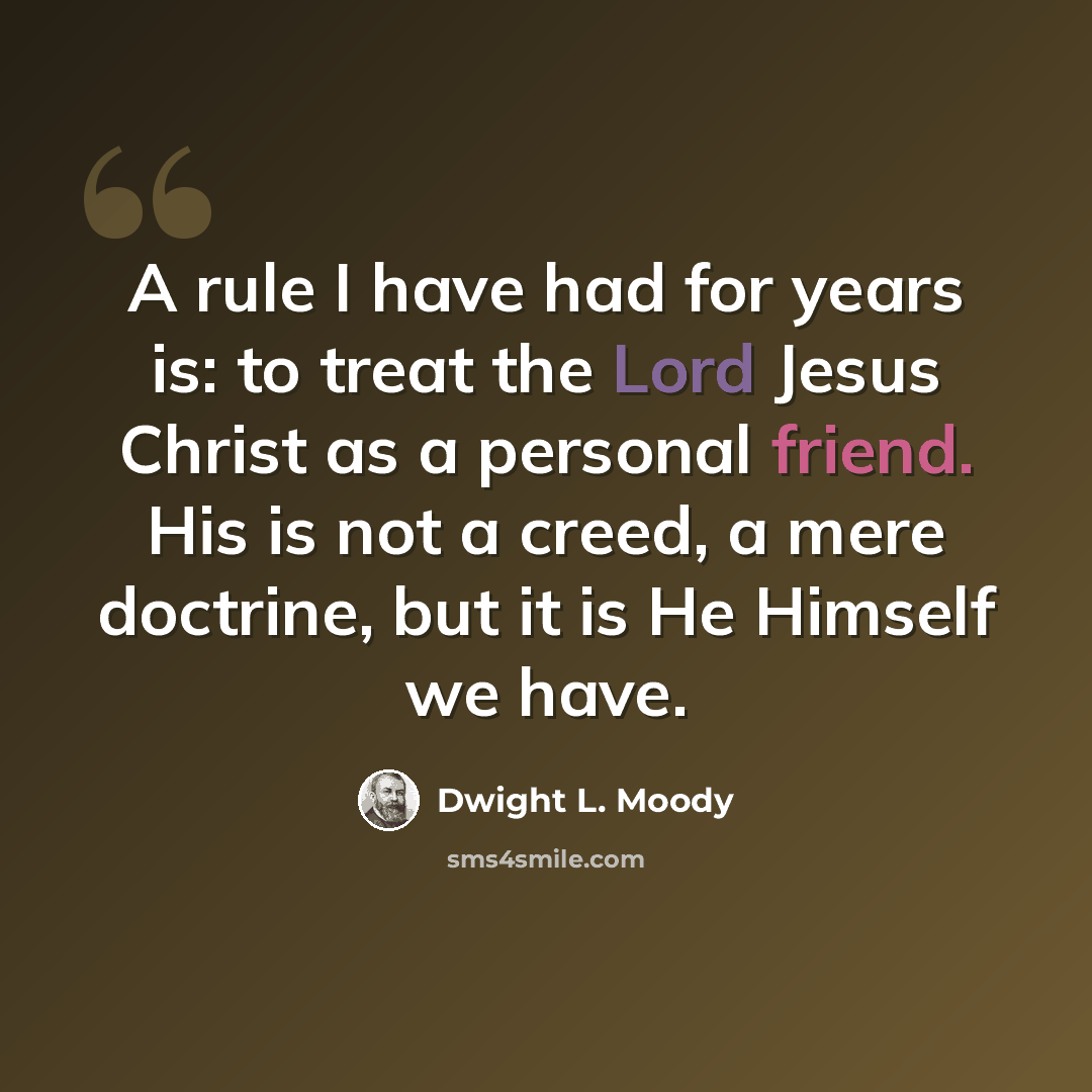 “A rule I have had for years is: to treat the Lord Jesus Christ as a personal friend. His is not a creed, a mere doctrine, but it is He Himself we have.” quote by Dwight L. Moody