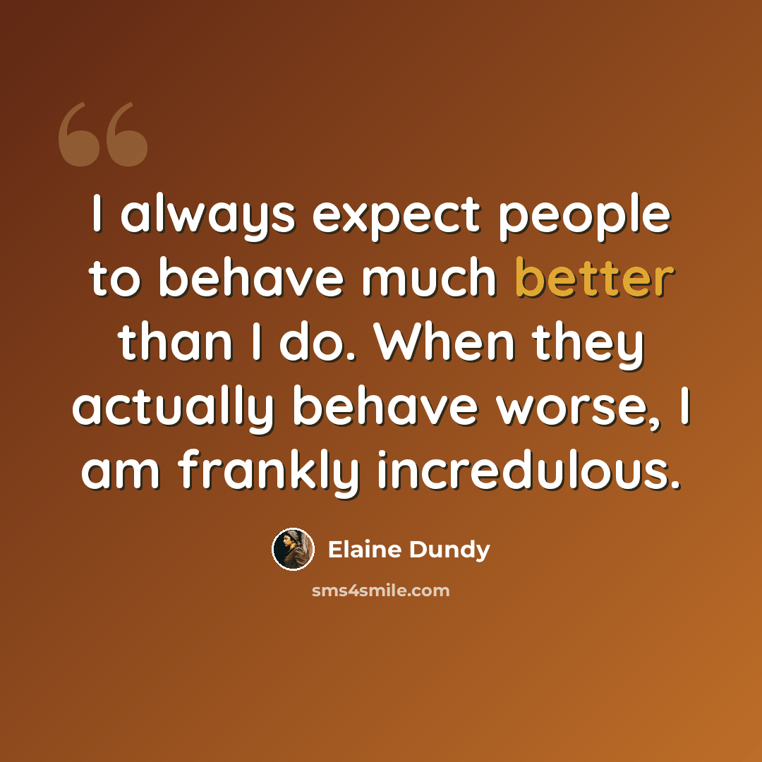 “I always expect people to behave much better than I do. When they actually behave worse, I am frankly incredulous.” quote by Elaine Dundy