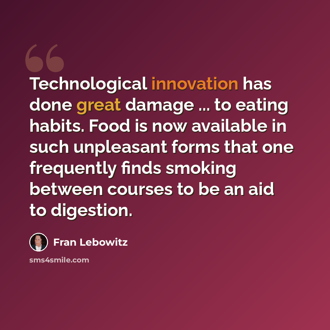 “Technological innovation has done great damage ... to eating habits. Food is now available in such unpleasant forms that one frequently finds smoking between courses to be an aid to digestion.” quote by Fran Lebowitz
