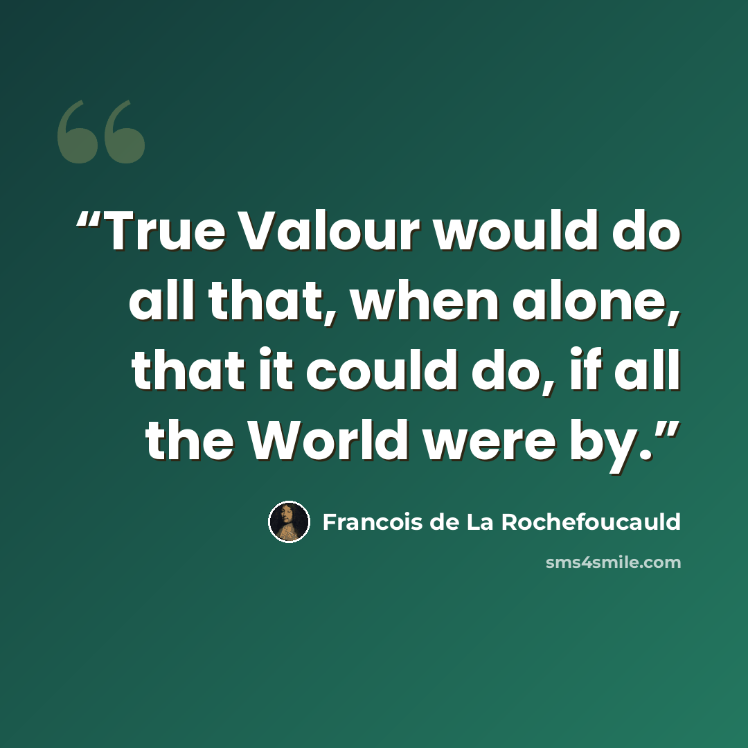 “True Valour would do all that, when alone, that it could do, if all the World were by.” quote by François de La Rochefoucauld