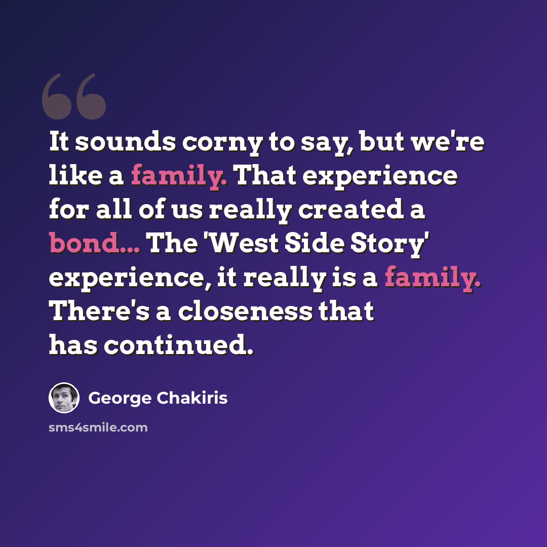 “It sounds corny to say, but we're like a family. That experience for all of us really created a bond... The 'West Side Story' experience, it really is a family. There's a closeness that has continued.” quote by George Chakiris