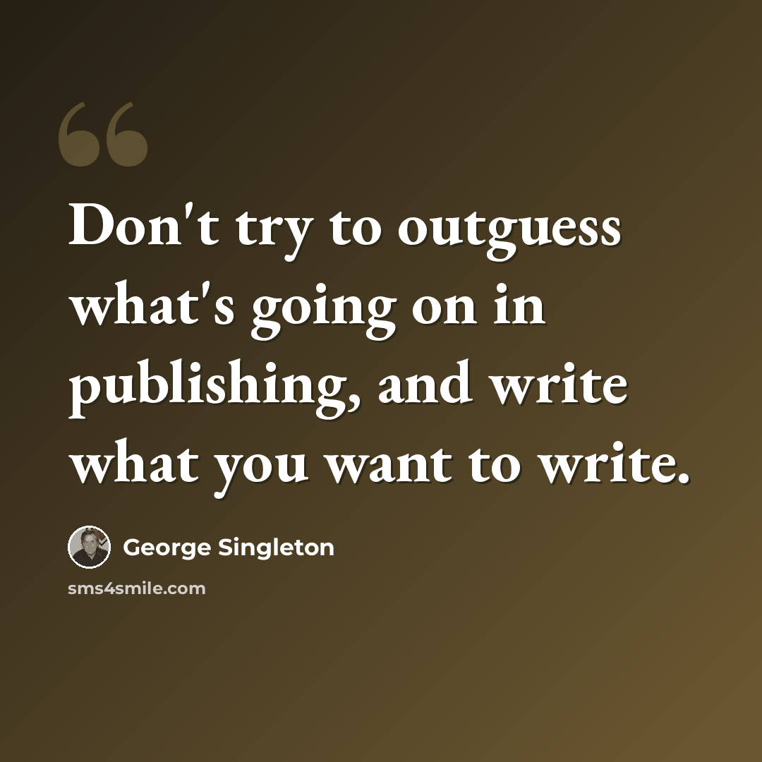 “Don't try to outguess what's going on in publishing, and write what you want to write.” quote by George Singleton