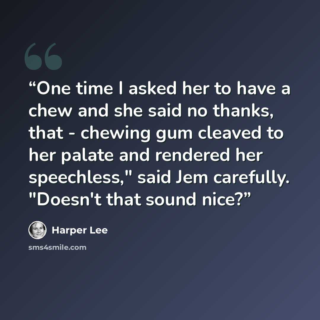 “One time I asked her to have a chew and she said no thanks, that - chewing gum cleaved to her palate and rendered her speechless," said Jem carefully. "Doesn't that sound nice?” quote by Harper Lee