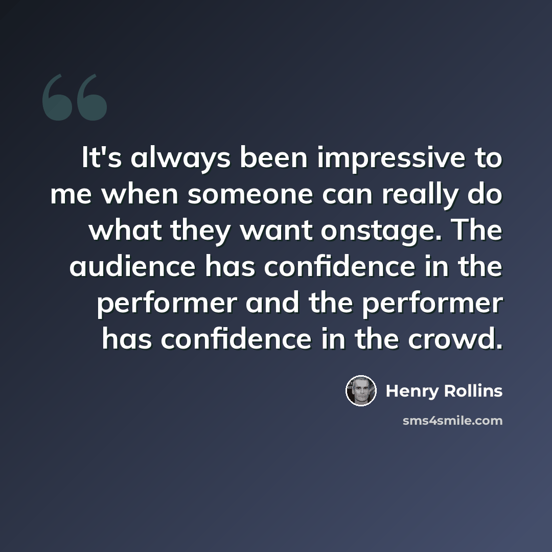 “It's always been impressive to me when someone can really do what they want onstage. The audience has confidence in the performer and the performer has confidence in the crowd.” quote by Henry Rollins