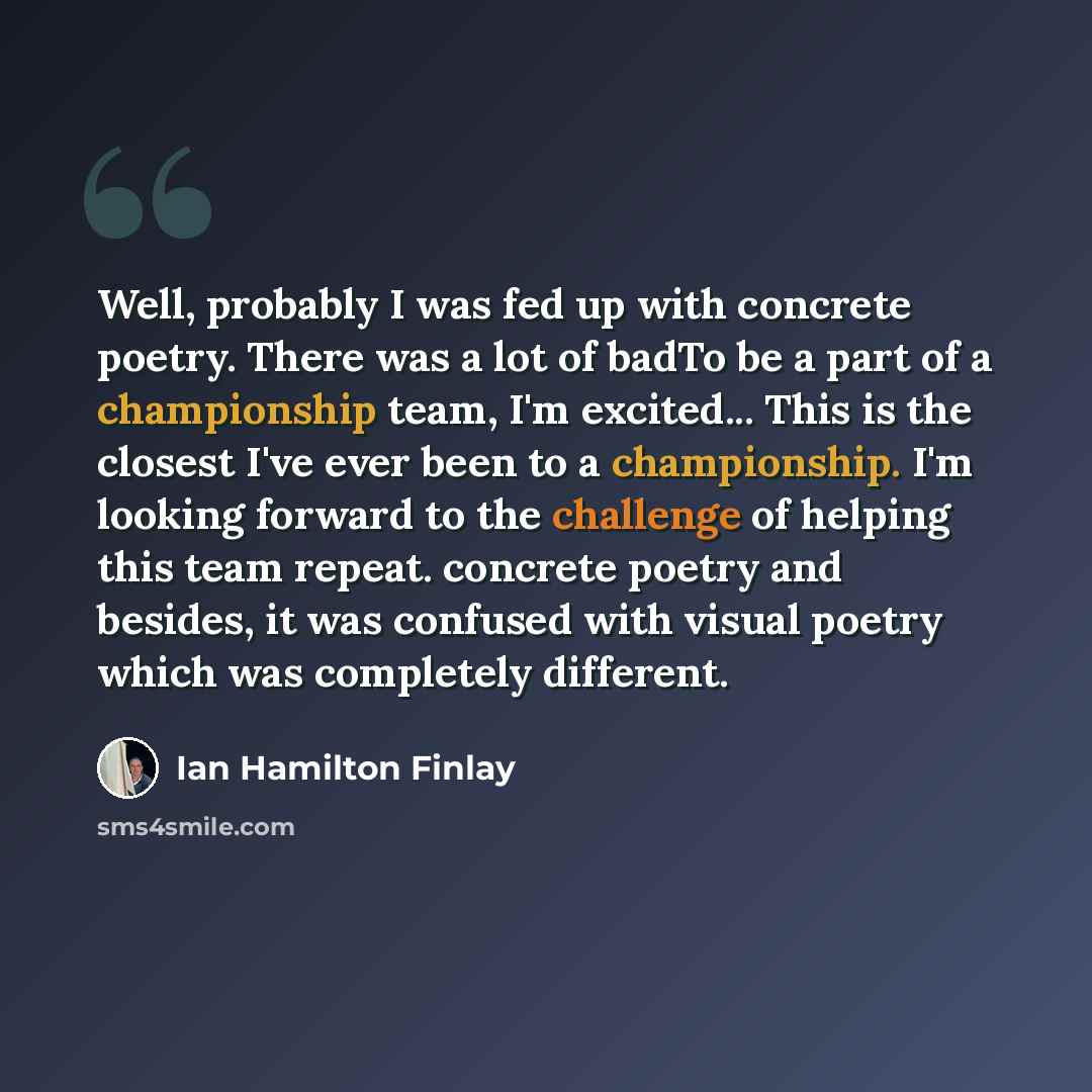 “Well, probably I was fed up with concrete poetry. There was a lot of badTo be a part of a championship team, I'm excited... This is the closest I've ever been to a championship. I'm looking forward to the challenge of helping this team repeat. concrete poetry and besides, it was confused with…” quote by Ian Hamilton Finlay
