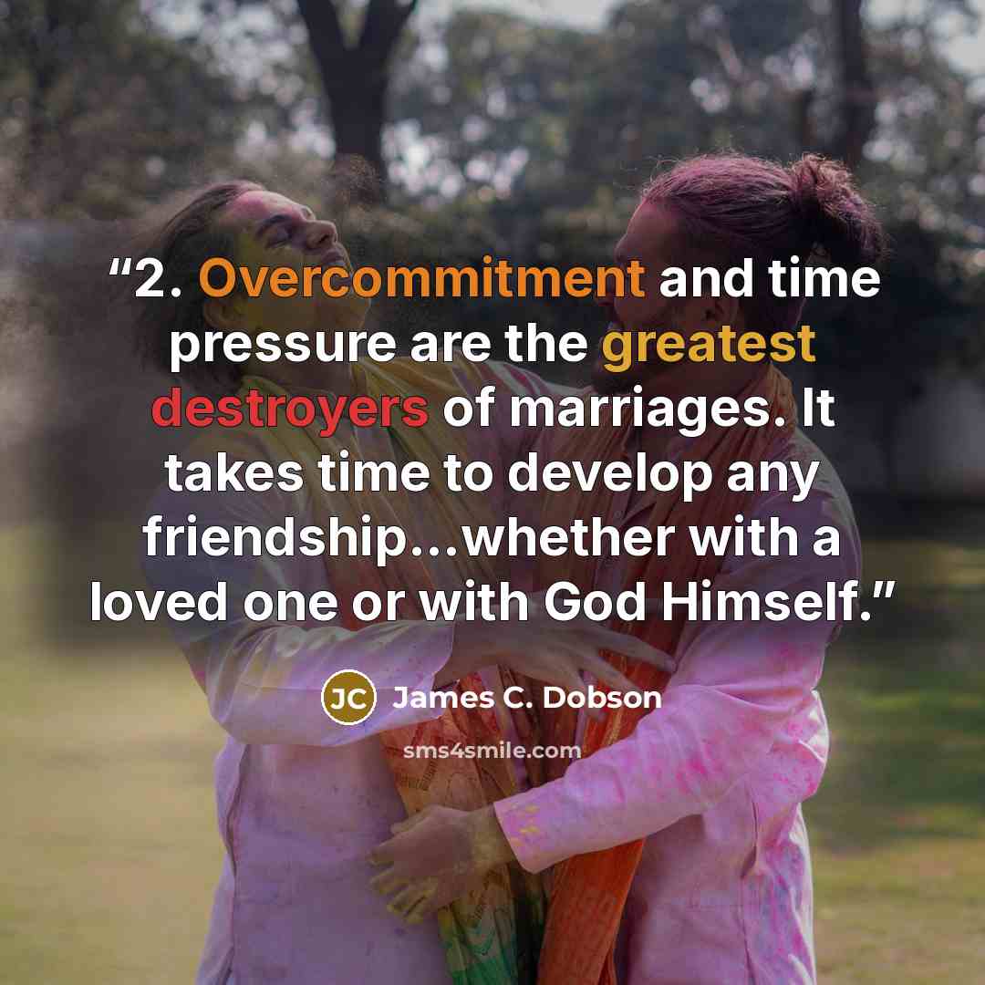 “2. Overcommitment and time pressure are the greatest destroyers of marriages. It takes time to develop any friendship...whether with a loved one or with God Himself.” quote by James C. Dobson