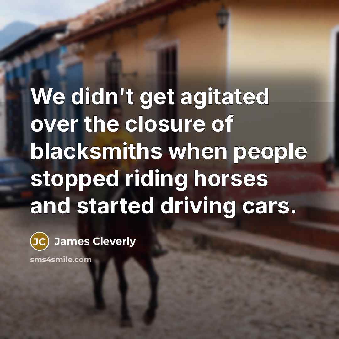“We didn't get agitated over the closure of blacksmiths when people stopped riding horses and started driving cars.” quote by James Cleverly