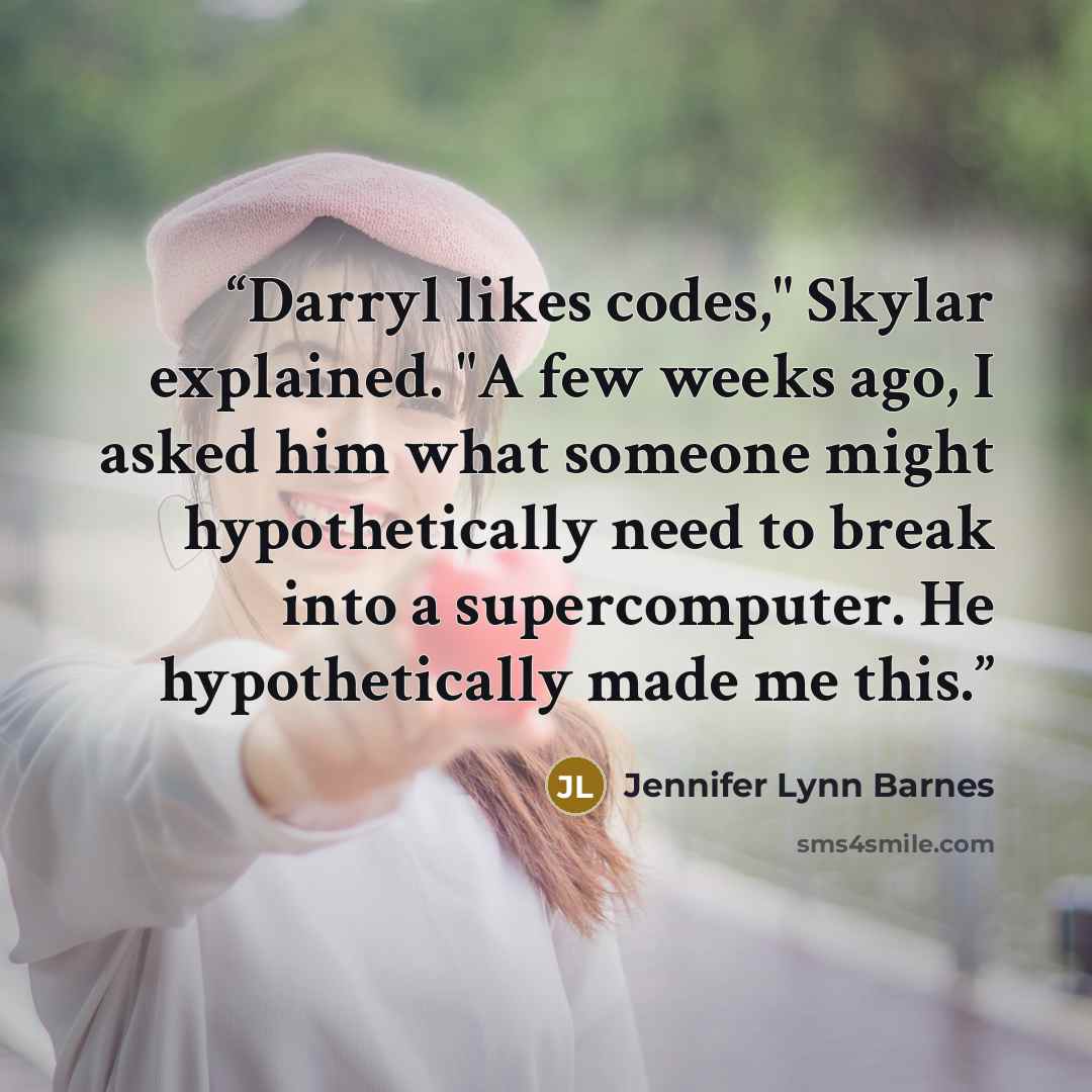 “Darryl likes codes," Skylar explained. "A few weeks ago, I asked him what someone might hypothetically need to break into a supercomputer. He hypothetically made me this.” quote by Jennifer Lynn Barnes