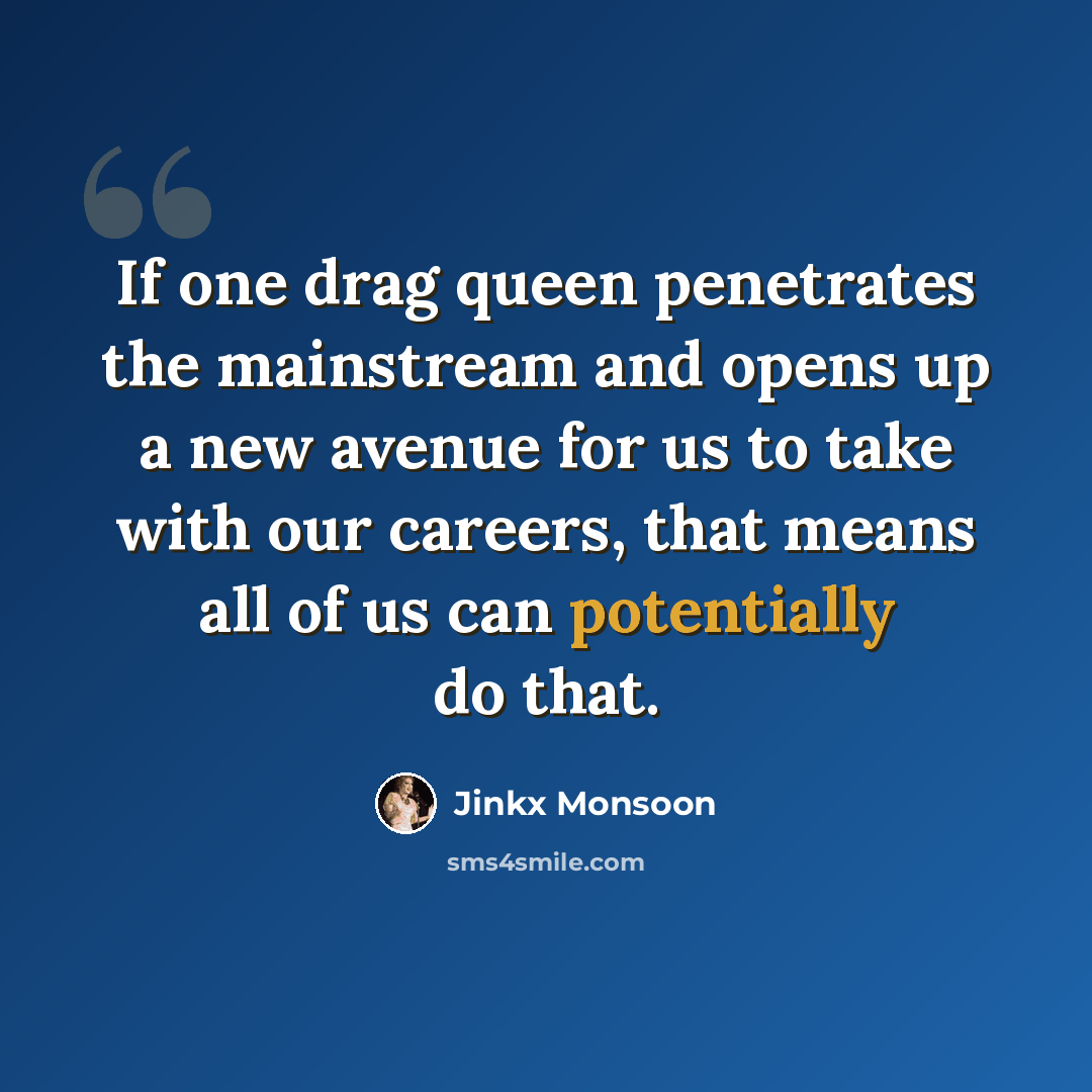 “If one drag queen penetrates the mainstream and opens up a new avenue for us to take with our careers, that means all of us can potentially do that.” quote by Jinkx Monsoon