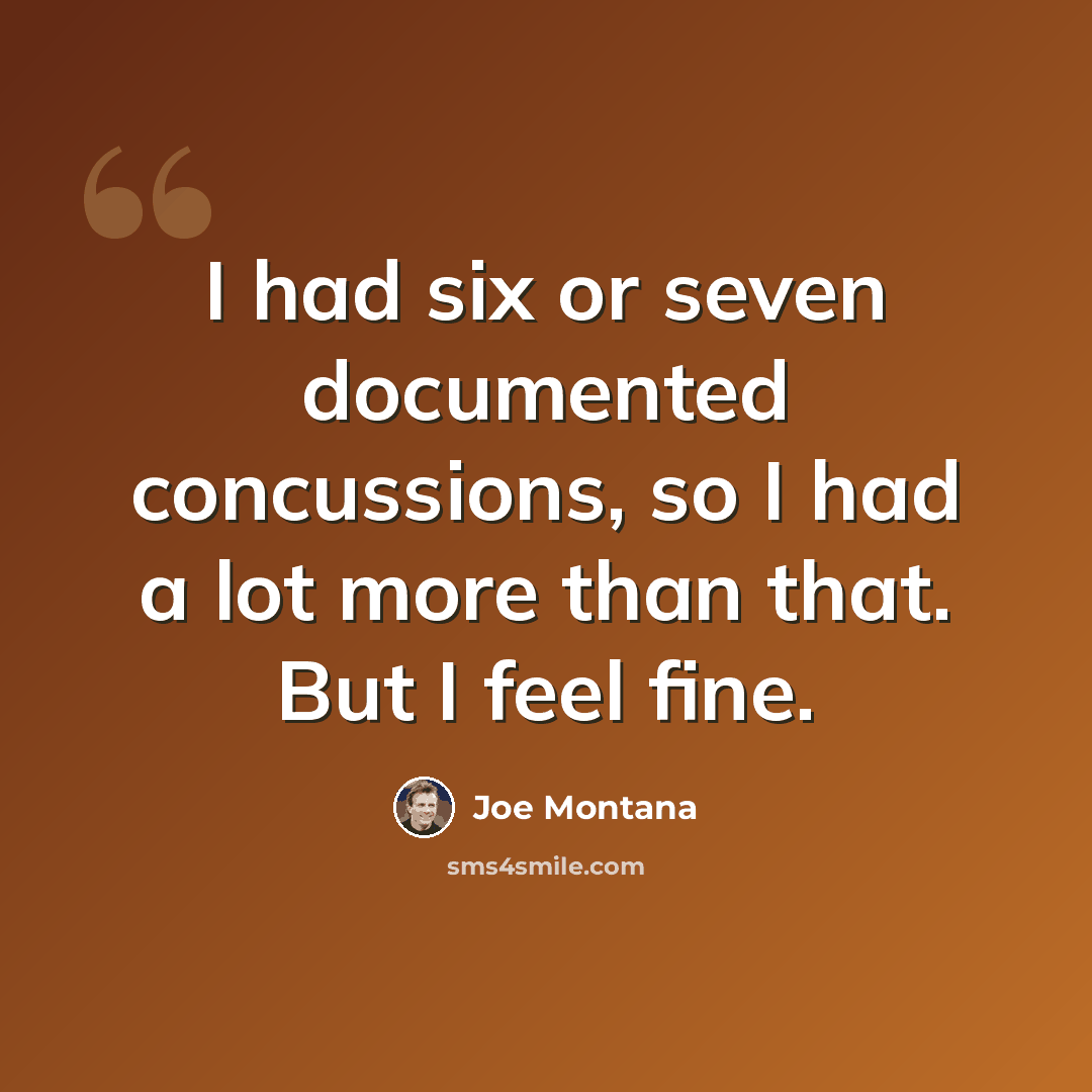 “I had six or seven documented concussions, so I had a lot more than that. But I feel fine.” quote by Joe Montana