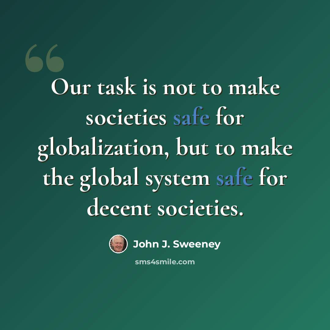 “Our task is not to make societies safe for globalization, but to make the global system safe for decent societies.” quote by John J. Sweeney