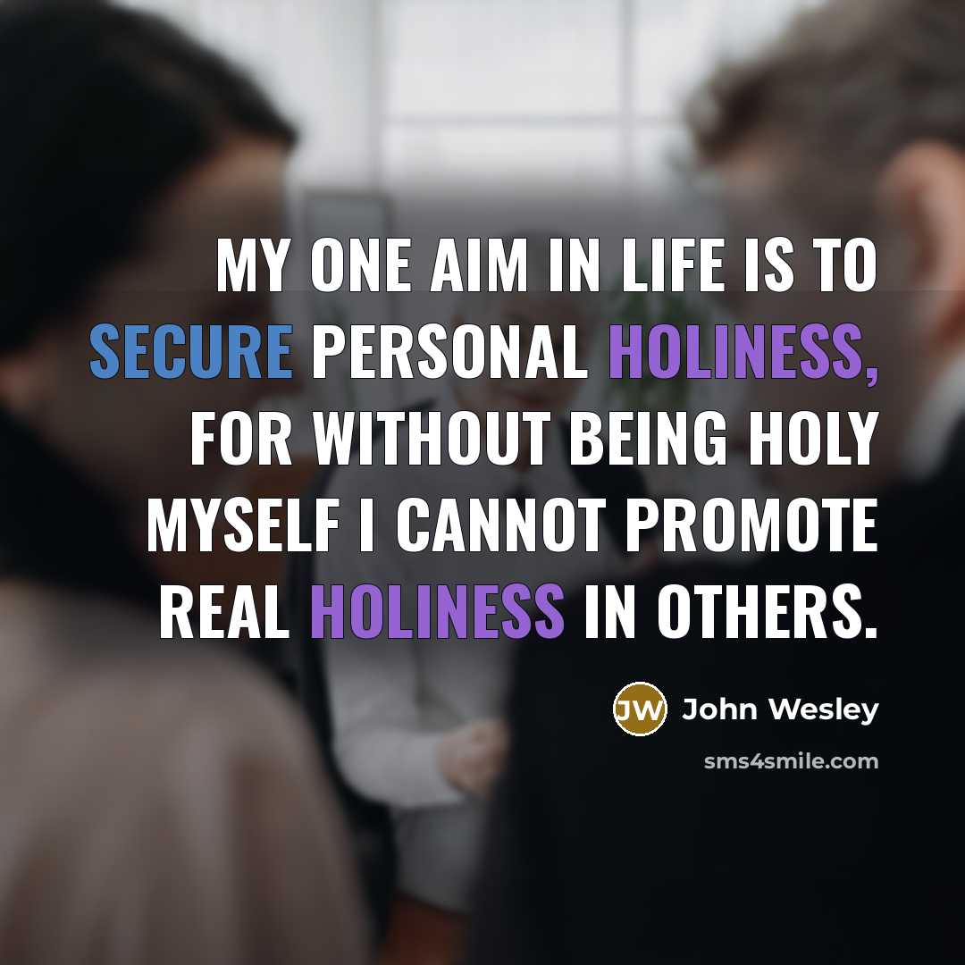 “My one aim in life is to secure personal holiness, for without being holy myself I cannot promote real holiness in others.” quote by John Wesley