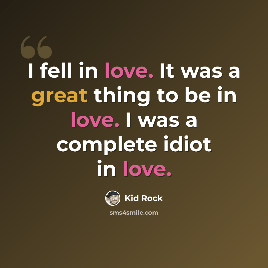 “I fell in love. It was a great thing to be in love. I was a complete idiot in love.” quote by Kid Rock