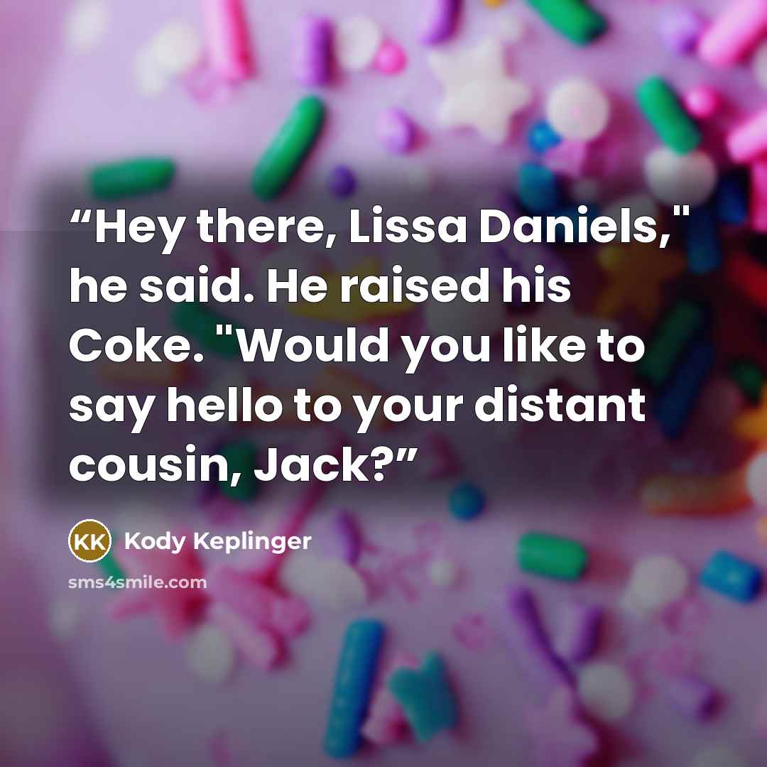 “Hey there, Lissa Daniels," he said. He raised his Coke. "Would you like to say hello to your distant cousin, Jack?” quote by Kody Keplinger