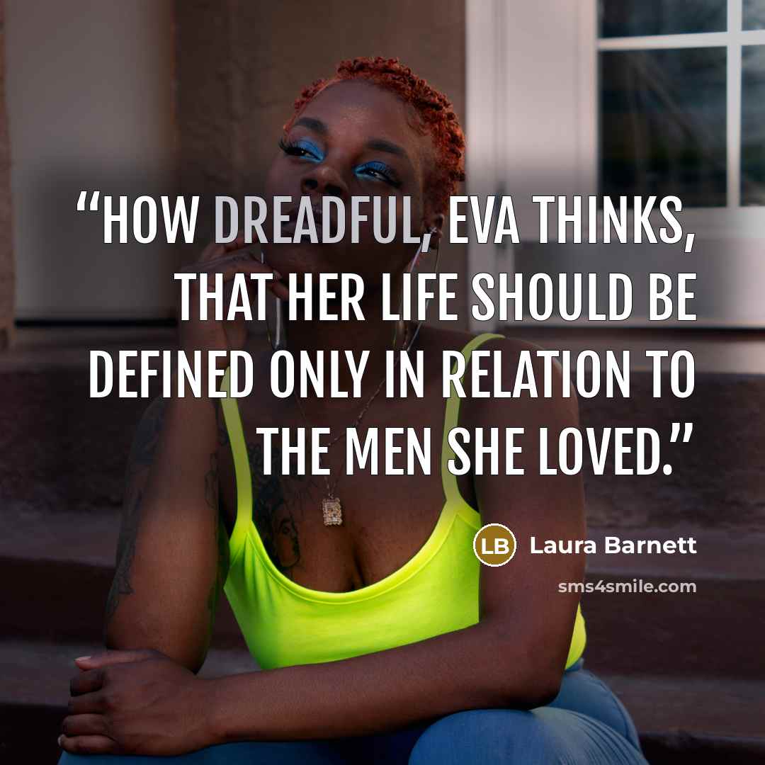 “How dreadful, Eva thinks, that her life should be defined only in relation to the men she loved.” quote by Laura Barnett