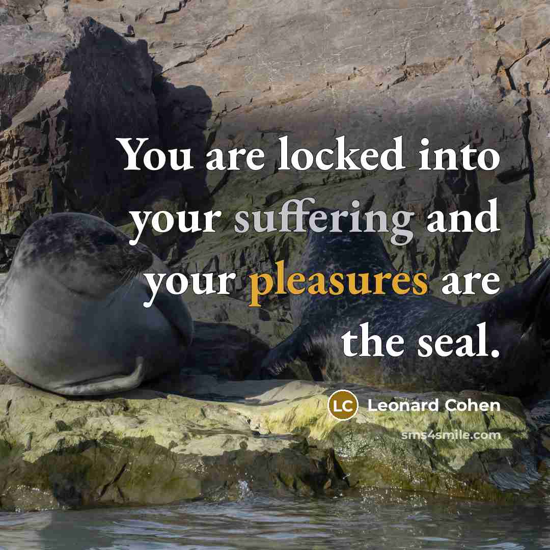 “You are locked into your suffering and your pleasures are the seal.” quote by Leonard Cohen