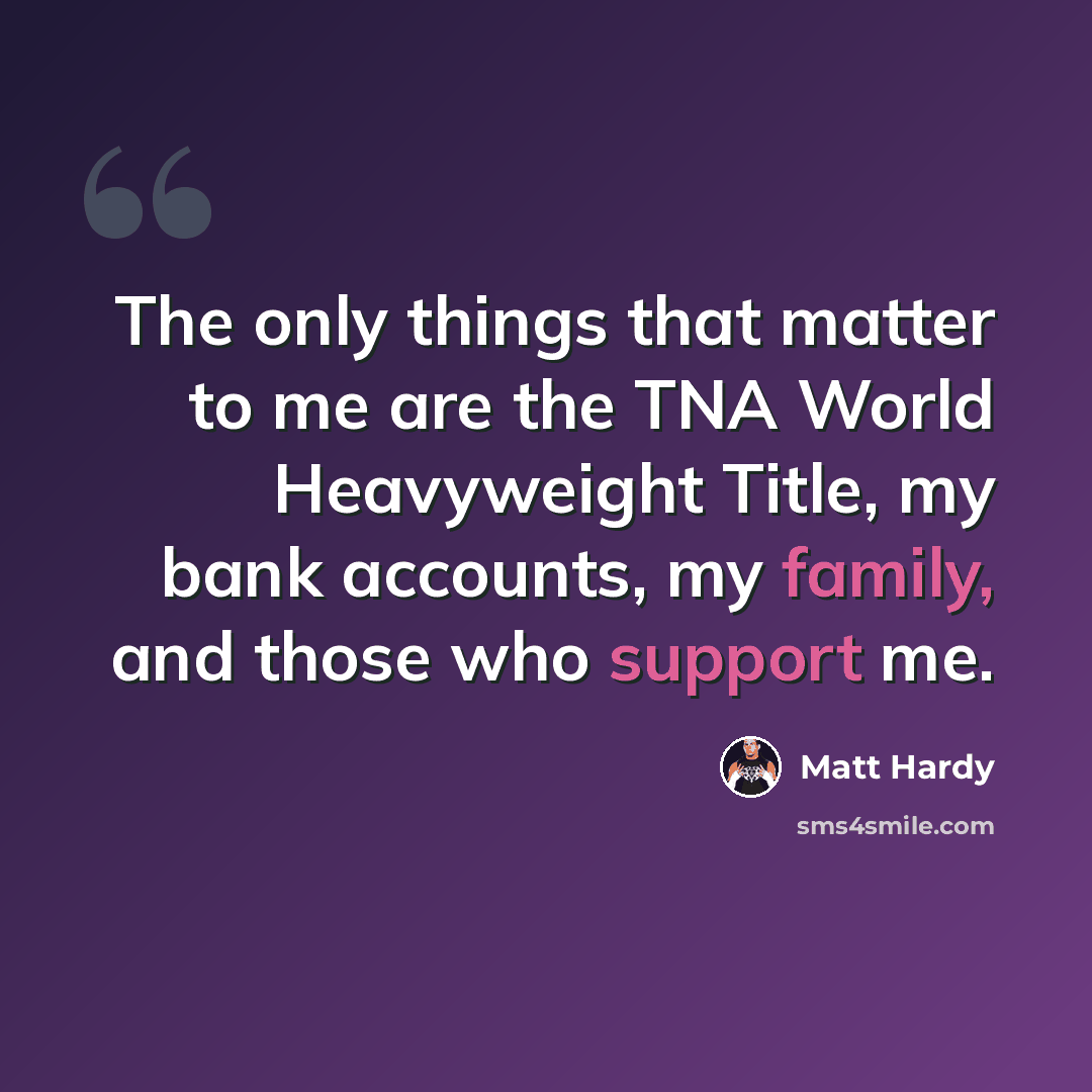 “The only things that matter to me are the TNA World Heavyweight Title, my bank accounts, my family, and those who support me.” quote by Matt Hardy