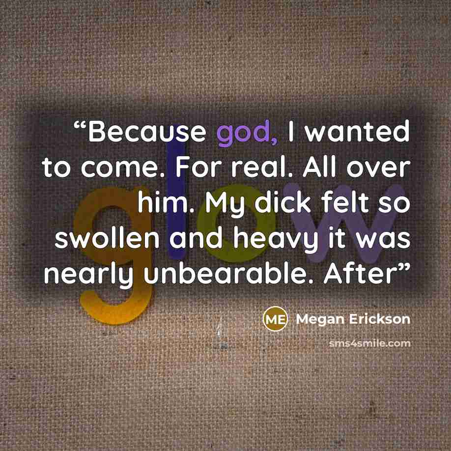 “Because god, I wanted to come. For real. All over him. My dick felt so swollen and heavy it was nearly unbearable. After” quote by Megan Erickson