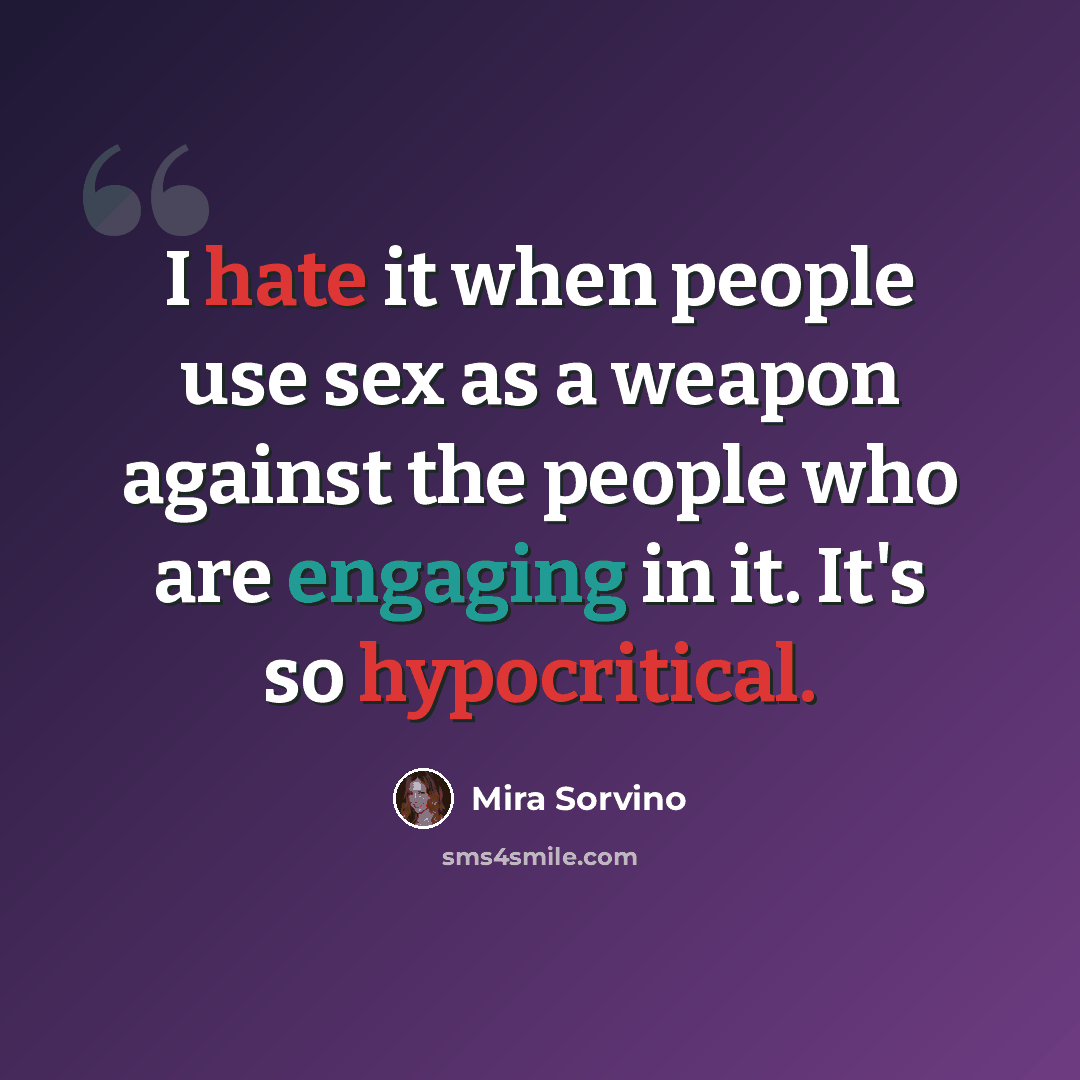 “I hate it when people use sex as a weapon against the people who are engaging in it. It's so hypocritical.” quote by Mira Sorvino