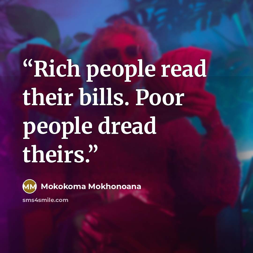 “Rich people read their bills. Poor people dread theirs.” quote by Mokokoma Mokhonoana