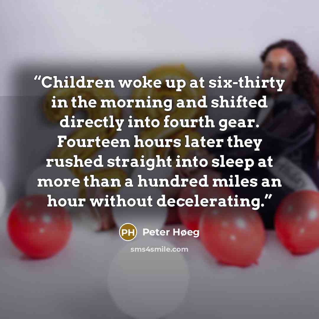 “Children woke up at six-thirty in the morning and shifted directly into fourth gear. Fourteen hours later they rushed straight into sleep at more than a hundred miles an hour without decelerating.” quote by Peter Høeg