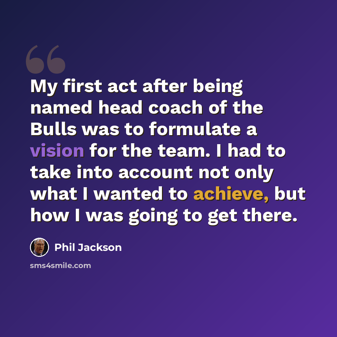 “My first act after being named head coach of the Bulls was to formulate a vision for the team. I had to take into account not only what I wanted to achieve, but how I was going to get there.” quote by Phil Jackson
