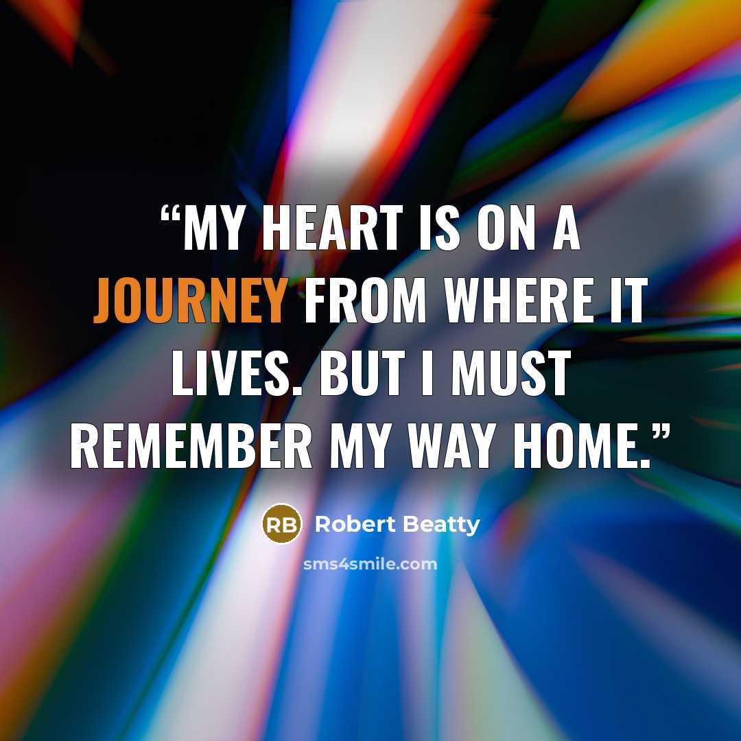 “My heart is on a journey from where it lives. But I must remember my way home.” quote by Robert Beatty
